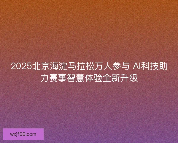 2025北京海淀马拉松万人参与 AI科技助力赛事智慧体验全新升级 2025北京海淀马拉松万人参与 AI科技助力赛事智慧体验全新升级