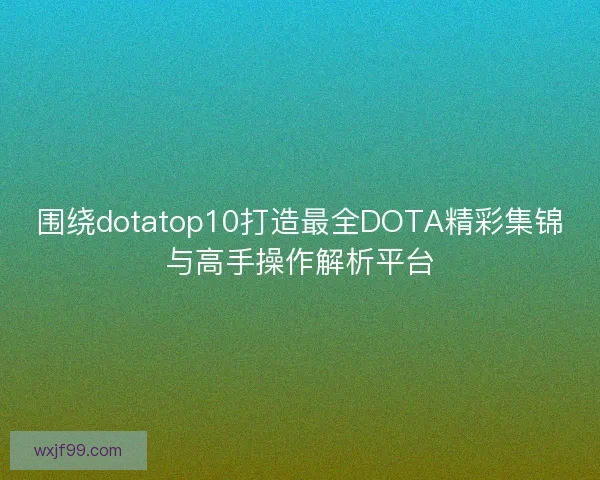 围绕dotatop10打造最全DOTA精彩集锦与高手操作解析平台