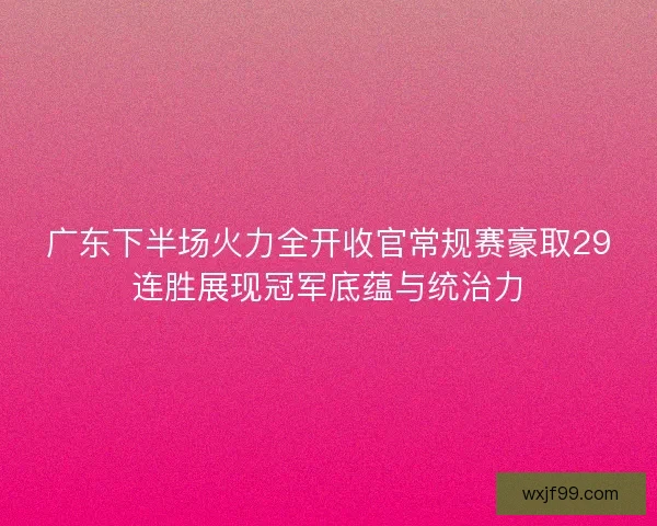 广东下半场火力全开收官常规赛豪取29连胜展现冠军底蕴与统治力