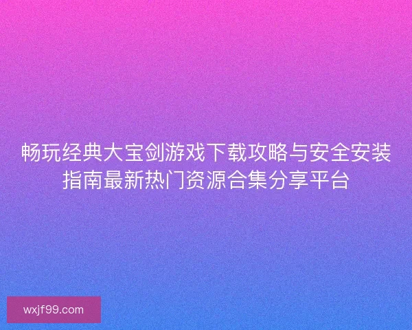 畅玩经典大宝剑游戏下载攻略与安全安装指南最新热门资源合集分享平台 畅玩经典大宝剑游戏下载攻略与安全安装指南最新热门资源合集分享平台
