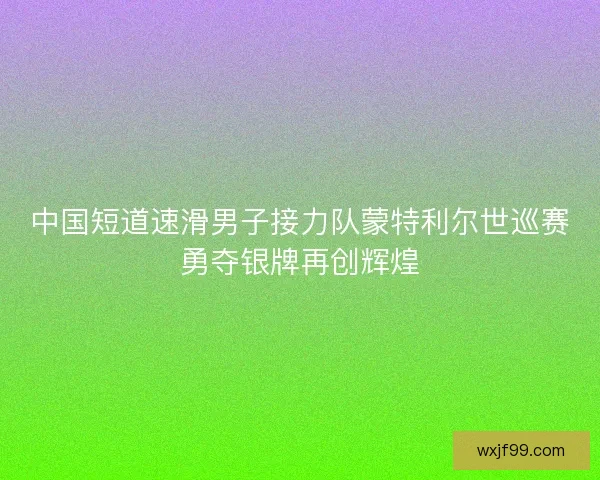 中国短道速滑男子接力队蒙特利尔世巡赛勇夺银牌再创辉煌 中国短道速滑男子接力队蒙特利尔世巡赛勇夺银牌再创辉煌