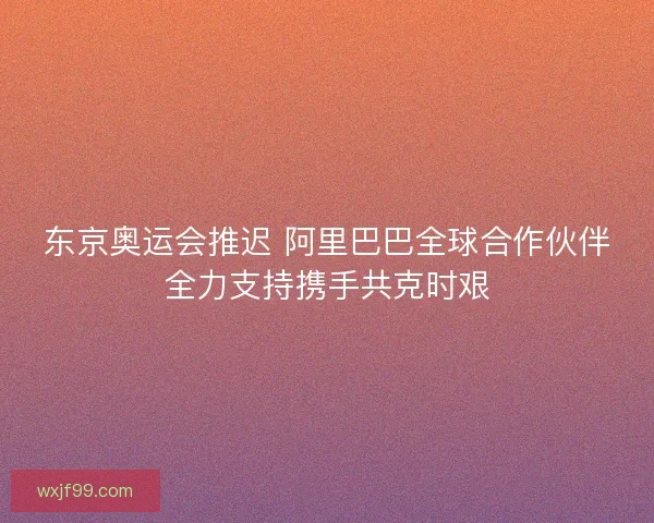 东京奥运会推迟 阿里巴巴全球合作伙伴全力支持携手共克时艰