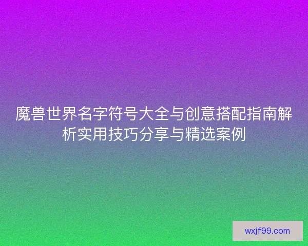 魔兽世界名字符号大全与创意搭配指南解析实用技巧分享与精选案例