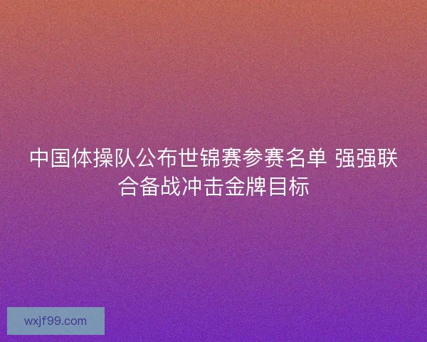 中国体操队公布世锦赛参赛名单 强强联合备战冲击金牌目标 中国体操队公布世锦赛参赛名单 强强联合备战冲击金牌目标