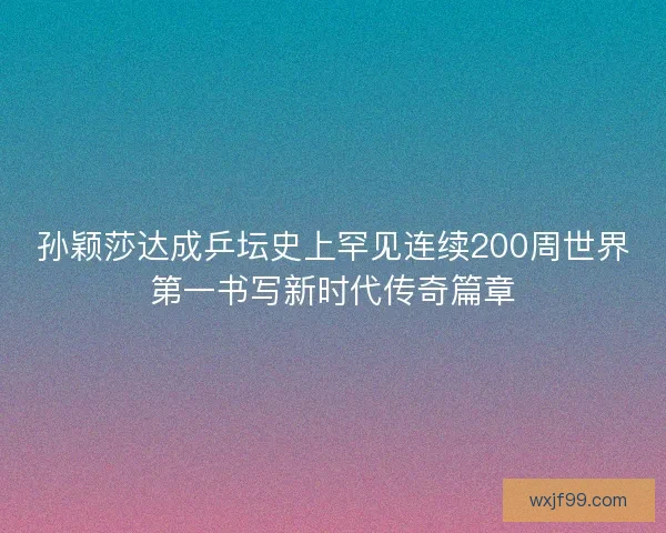 孙颖莎达成乒坛史上罕见连续200周世界第一书写新时代传奇篇章
