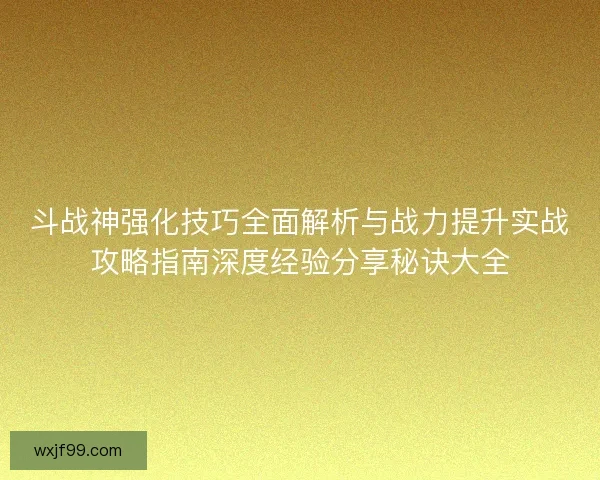 斗战神强化技巧全面解析与战力提升实战攻略指南深度经验分享秘诀大全