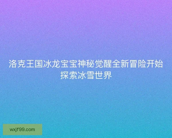 洛克王国冰龙宝宝神秘觉醒全新冒险开始探索冰雪世界