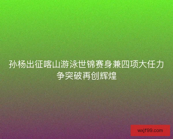 孙杨出征喀山游泳世锦赛身兼四项大任力争突破再创辉煌 孙杨出征喀山游泳世锦赛身兼四项大任力争突破再创辉煌