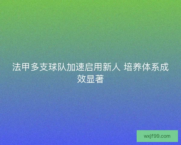 法甲多支球队加速启用新人 培养体系成效显著 法甲多支球队加速启用新人 培养体系成效显著