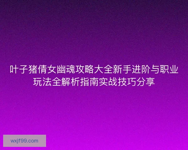 叶子猪倩女幽魂攻略大全新手进阶与职业玩法全解析指南实战技巧分享