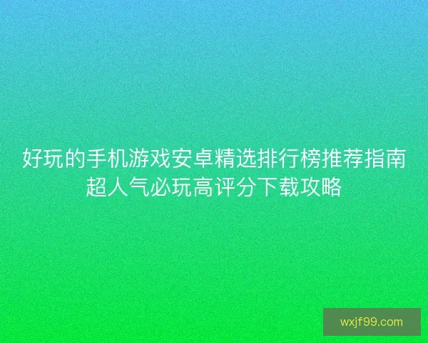 好玩的手机游戏安卓精选排行榜推荐指南超人气必玩高评分下载攻略 好玩的手机游戏安卓精选排行榜推荐指南超人气必玩高评分下载攻略